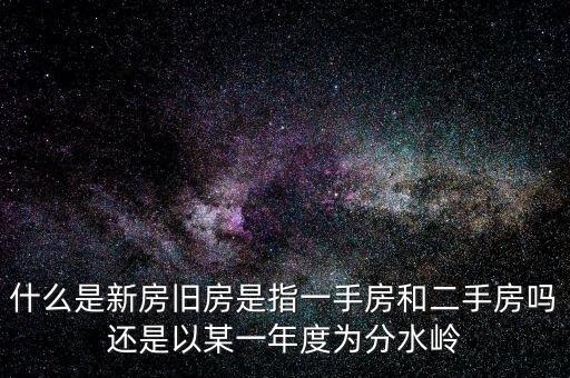開發(fā)企業(yè)的新房與舊房如何界定，什么是新房舊房是指一手房和二手房嗎還是以某一年度為分水嶺