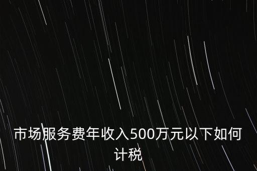 小規(guī)模500萬如何計(jì)算方法，市場服務(wù)費(fèi)年收入500萬元以下如何計(jì)稅
