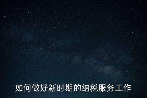 如何扎實做好納稅服務，如何為企業(yè)做好財稅服務