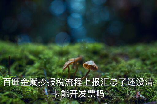 百旺金賦如何增值稅普票抄報(bào)稅，百旺金賦抄報(bào)稅流程上報(bào)匯總了還沒清卡能開發(fā)票嗎