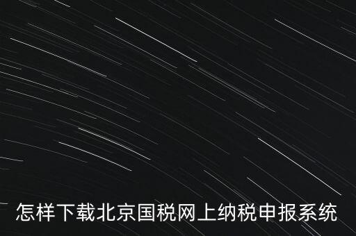 如何更新稅務申報軟件 北京，怎樣下載北京國稅網上納稅申報系統(tǒng)