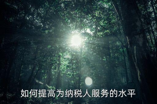 國稅如何進(jìn)一步提高放管服水平，如何提升稅務(wù)管理的現(xiàn)代化水平