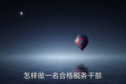 如何當(dāng)好稅務(wù)副職，怎樣做一名合格稅務(wù)干部