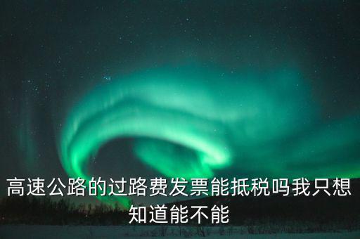 高速公路發(fā)票如何抵扣，高速公路的過路費發(fā)票能抵稅嗎我只想知道能不能