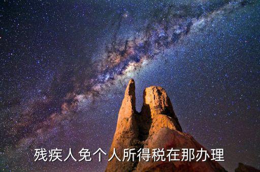 如何辦理殘疾人免征個稅，殘疾人免個人所得稅在那辦理