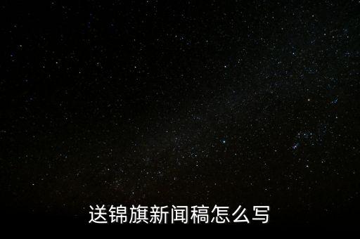 送稅務(wù)錦旗如何寫，退伍兵給稅務(wù)局怎么送錦旗內(nèi)容怎么寫