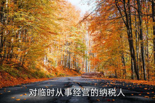 臨時經(jīng)營如何納稅人，對臨時從事經(jīng)營的納稅人