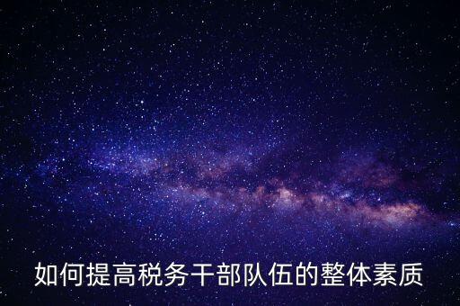 如何加強稅務(wù)系統(tǒng)干部隊伍建設(shè)，在新形勢下如何加強稅務(wù)干部隊伍建設(shè)