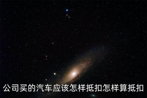 單位購(gòu)買(mǎi)汽車(chē)如何抵扣，公司買(mǎi)的汽車(chē)應(yīng)該怎樣抵扣怎樣算抵扣