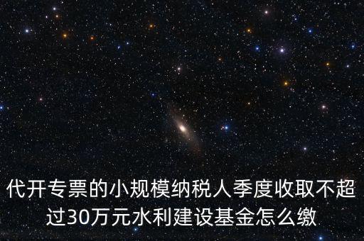 代開(kāi)專票的小規(guī)模納稅人季度收取不超過(guò)30萬(wàn)元水利建設(shè)基金怎么繳