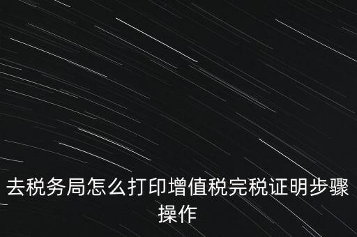 如何打印企業(yè)納稅證明嗎，去稅務(wù)局怎么打印增值稅完稅證明步驟操作