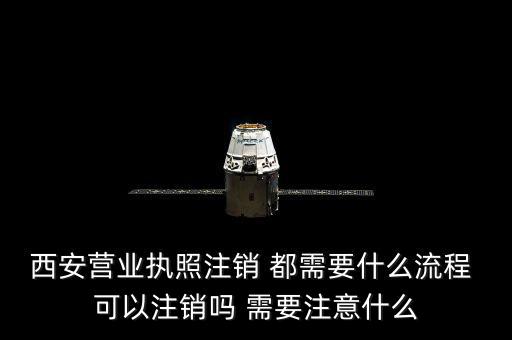 西安市外經(jīng)證如何注銷，西安營(yíng)業(yè)執(zhí)照注銷 都需要什么流程 可以注銷嗎 需要注意什么