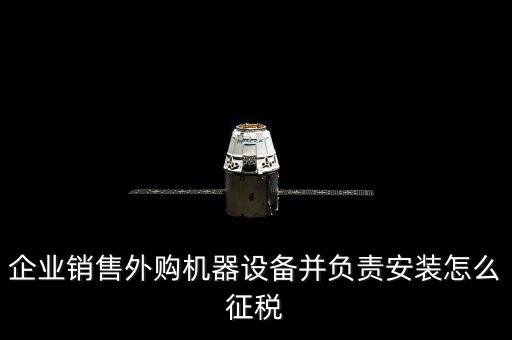 企業(yè)銷售外購機器設(shè)備并負(fù)責(zé)安裝怎么征稅