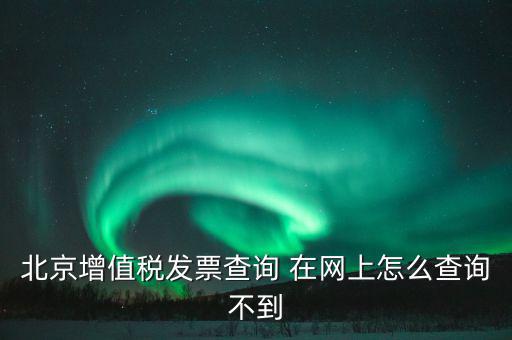 北京增值稅發(fā)票查詢(xún) 在網(wǎng)上怎么查詢(xún)不到