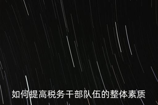 如何培養(yǎng)宣傳干部隊(duì)伍地稅，如何提高稅務(wù)干部隊(duì)伍的整體素質(zhì)