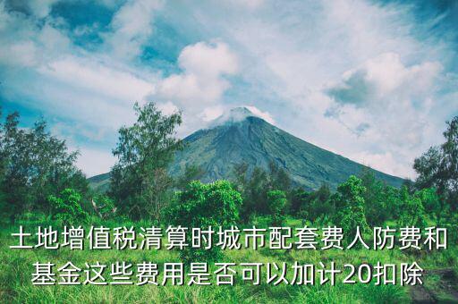 土增清算地下人防如何扣除，土地增值稅清算時(shí)城市配套費(fèi)人防費(fèi)和基金這些費(fèi)用是否可以加計(jì)20扣除