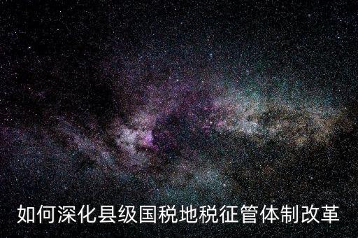 地稅如何深化征管體制改革，如何深化縣級國稅地稅征管體制改革