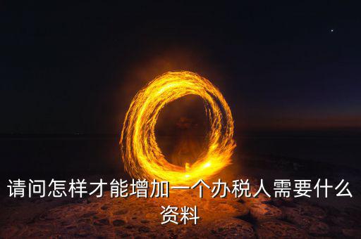 北京國稅如何增加辦稅人員，請問怎樣才能增加一個(gè)辦稅人需要什么資料