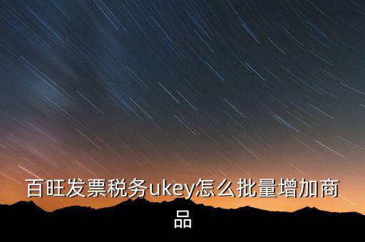 百旺發(fā)票稅務ukey怎么批量增加商品