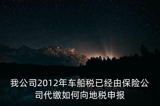 保險(xiǎn)費(fèi)車(chē)船稅如何申報(bào)，我公司2012年車(chē)船稅已經(jīng)由保險(xiǎn)公司代繳如何向地稅申報(bào)