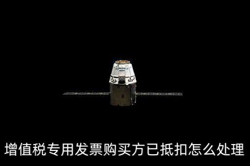 抵扣的發(fā)票如何處理，增值稅專用發(fā)票購買方已抵扣怎么處理