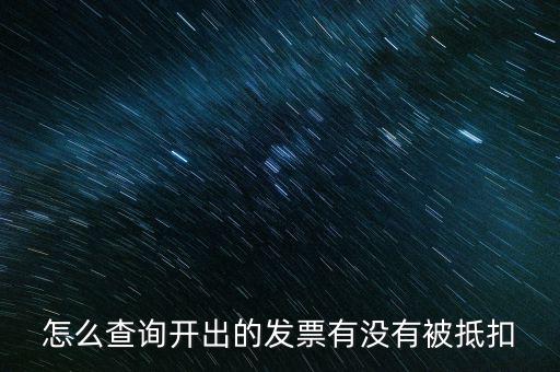 如何查詢發(fā)票是否抵扣，怎么查詢開出的發(fā)票有沒有被抵扣