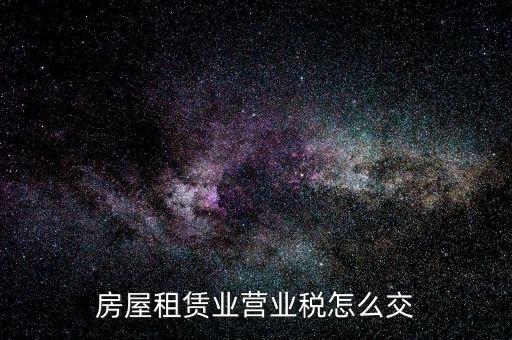 營業(yè)房租如何交稅，房屋租賃業(yè)營業(yè)稅怎么交