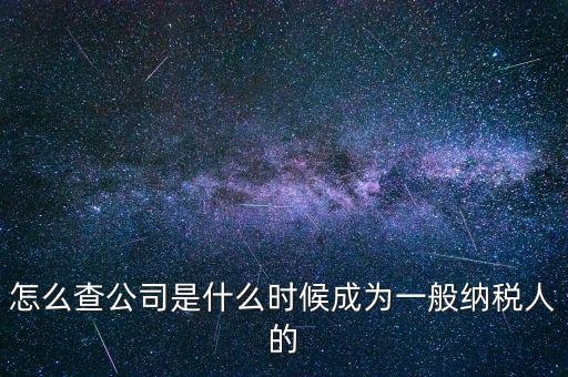 如何查一般納稅人資格認定日期，怎么查公司是什么時候成為一般納稅人的
