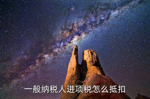 一般納稅人稅如何抵扣進項稅額，一般納稅人進項稅怎么抵扣
