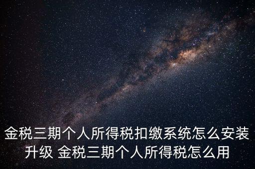 金稅三期個(gè)人所得稅扣繳系統(tǒng)怎么安裝升級 金稅三期個(gè)人所得稅怎么用