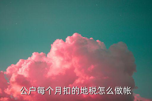 12月地稅如何入賬，公戶每個(gè)月扣的地稅怎么做帳