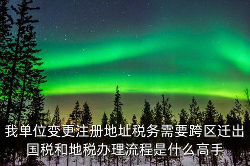 跨區(qū)遷址地稅如何辦理，我單位變更注冊地址稅務需要跨區(qū)遷出國稅和地稅辦理流程是什么高手