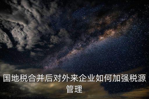 國地稅如何加強(qiáng)稅源戶籍管理，國地稅合并后對外來企業(yè)如何加強(qiáng)稅源管理