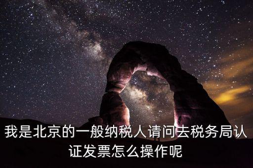 北京的發(fā)票如何驗(yàn)證，我是北京的一般納稅人請(qǐng)問去稅務(wù)局認(rèn)證發(fā)票怎么操作呢