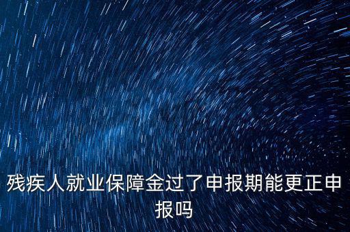 如何更正申報(bào)殘疾人保障金，殘保金申報(bào)錯(cuò)誤怎么更改