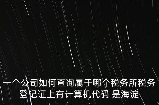 一個公司如何查詢屬于哪個稅務(wù)所稅務(wù)登記證上有計(jì)算機(jī)代碼 是海淀