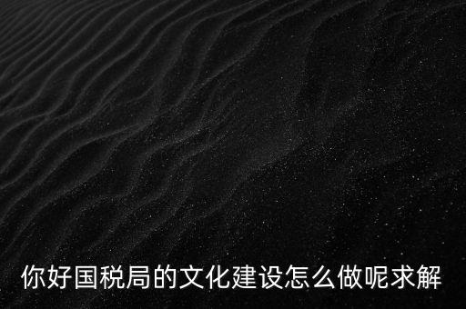 如何建設(shè)國(guó)稅讀書文化，你好國(guó)稅局的文化建設(shè)怎么做呢求解