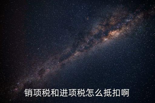 進項稅發(fā)票如何抵扣，銷項稅和進項稅怎么抵扣啊