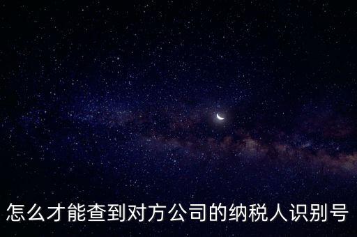 如何查詢企業(yè)納稅識別號，怎么才能查到對方公司的納稅人識別號