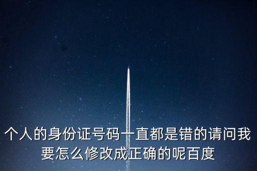 個(gè)稅客戶端如何修改身份證，個(gè)人的身份證號(hào)碼一直都是錯(cuò)的請(qǐng)問(wèn)我要怎么修改成正確的呢百度