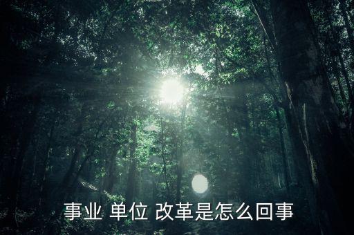 怎么看事業(yè)單位改革,改革后會有一個精簡機構；