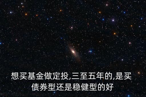 想買(mǎi)基金做定投,三至五年的,是買(mǎi) 債券型還是穩(wěn)健型的好