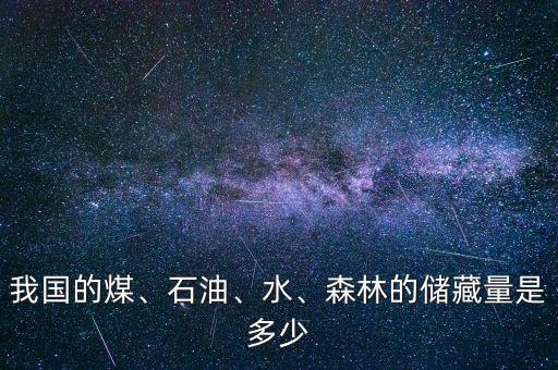 我國(guó)的煤、石油、水、森林的儲(chǔ)藏量是多少