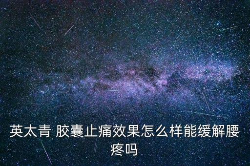 真奧青膠囊怎么樣,聽說(shuō)還有一種外用藥英英清凝膠貼在疼痛部位