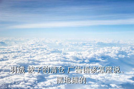 羽絨 被子的清倉 廣告語該怎麼說、、擺地攤的