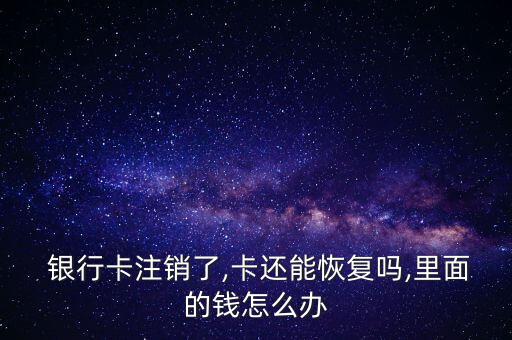  銀行卡注銷(xiāo)了,卡還能恢復(fù)嗎,里面的錢(qián)怎么辦