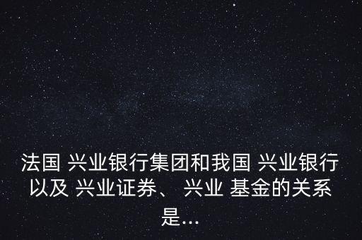 法國 興業(yè)銀行集團和我國 興業(yè)銀行以及 興業(yè)證券、 興業(yè) 基金的關系是...