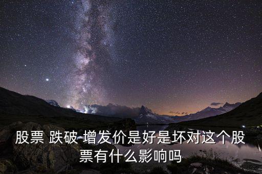 股票 跌破 增發(fā)價(jià)是好是壞對這個(gè)股票有什么影響嗎