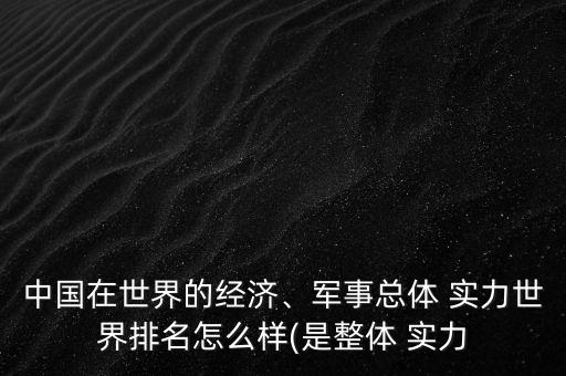 中國在世界的經(jīng)濟、軍事總體 實力世界排名怎么樣(是整體 實力