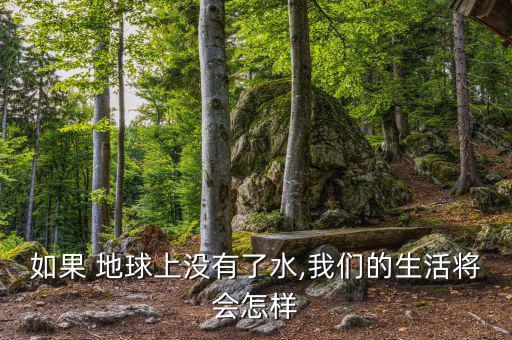 地球缺水了會怎么樣,地球上沒有水，世界將是什么樣子?